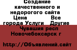 Создание качественного и недорогого сайта › Цена ­ 15 000 - Все города Услуги » Другие   . Чувашия респ.,Новочебоксарск г.